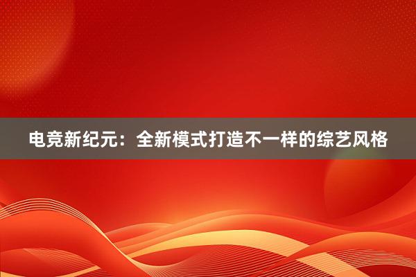 电竞新纪元：全新模式打造不一样的综艺风格