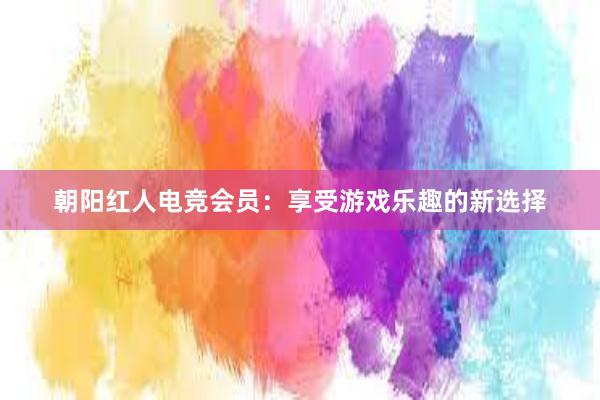 朝阳红人电竞会员：享受游戏乐趣的新选择