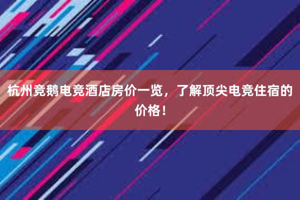 杭州竞鹅电竞酒店房价一览，了解顶尖电竞住宿的价格！