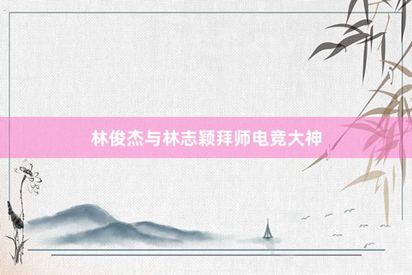 林俊杰与林志颖拜师电竞大神