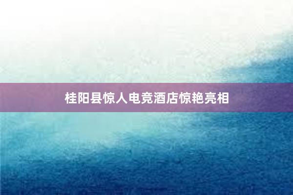 桂阳县惊人电竞酒店惊艳亮相