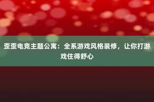 歪歪电竞主题公寓：全系游戏风格装修，让你打游戏住得舒心