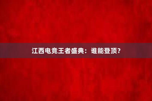 江西电竞王者盛典：谁能登顶？