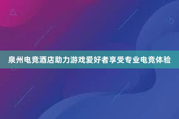 泉州电竞酒店助力游戏爱好者享受专业电竞体验