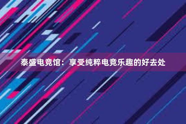 泰盛电竞馆：享受纯粹电竞乐趣的好去处