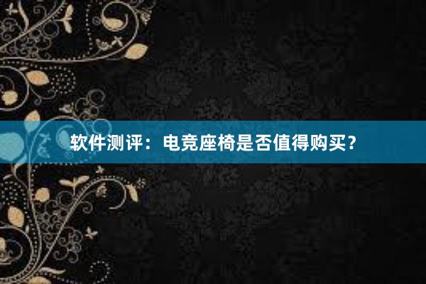 软件测评：电竞座椅是否值得购买？