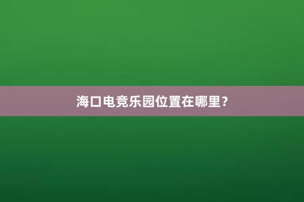 海口电竞乐园位置在哪里？