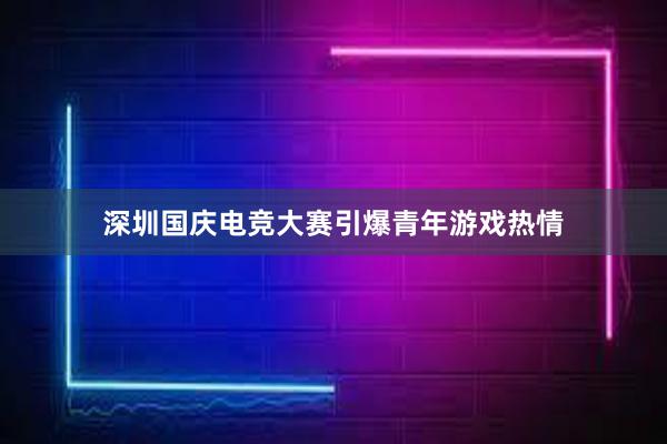 深圳国庆电竞大赛引爆青年游戏热情