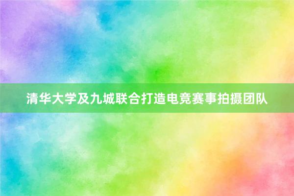 清华大学及九城联合打造电竞赛事拍摄团队