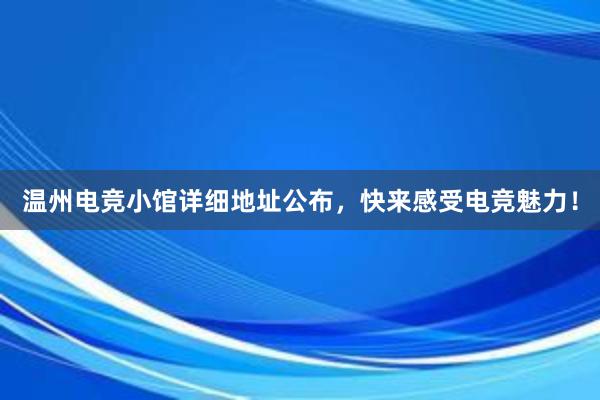 温州电竞小馆详细地址公布，快来感受电竞魅力！