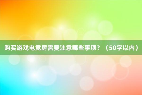 购买游戏电竞房需要注意哪些事项？（50字以内）