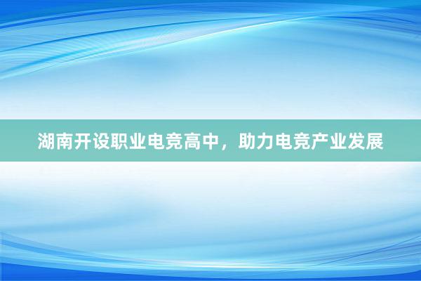 湖南开设职业电竞高中，助力电竞产业发展