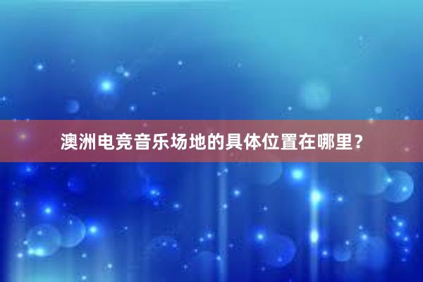 澳洲电竞音乐场地的具体位置在哪里？