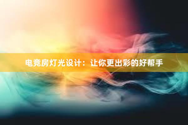 电竞房灯光设计：让你更出彩的好帮手