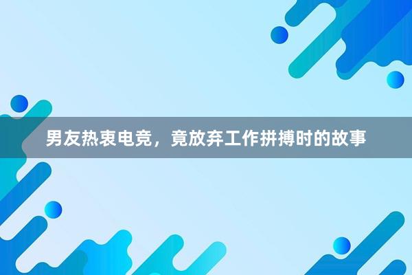 男友热衷电竞，竟放弃工作拼搏时的故事