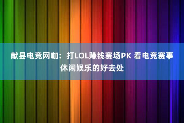 献县电竞网咖：打LOL赚钱赛场PK 看电竞赛事休闲娱乐的好去处