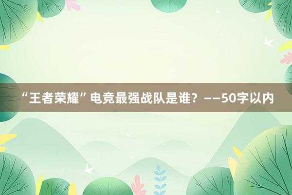 “王者荣耀”电竞最强战队是谁？——50字以内