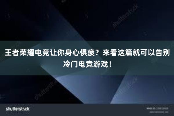 王者荣耀电竞让你身心俱疲？来看这篇就可以告别冷门电竞游戏！