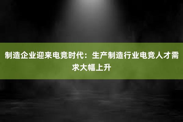 制造企业迎来电竞时代：生产制造行业电竞人才需求大幅上升