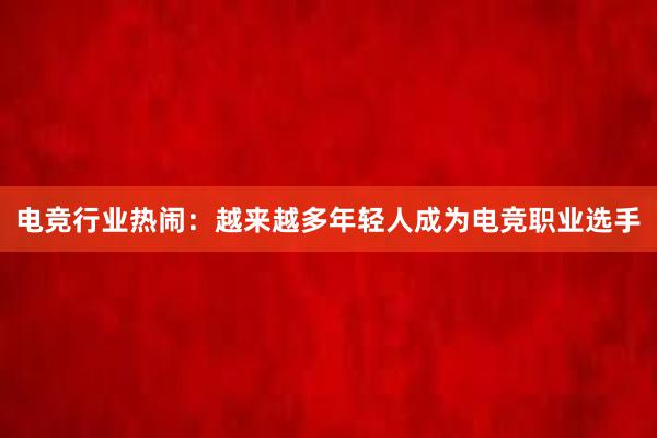 电竞行业热闹：越来越多年轻人成为电竞职业选手