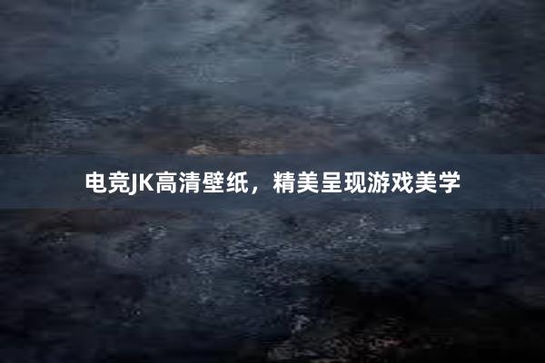 电竞JK高清壁纸，精美呈现游戏美学