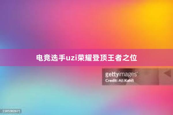 电竞选手uzi荣耀登顶王者之位