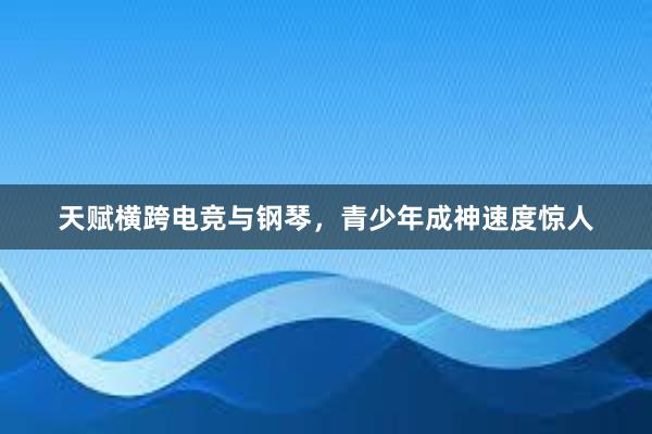 天赋横跨电竞与钢琴，青少年成神速度惊人