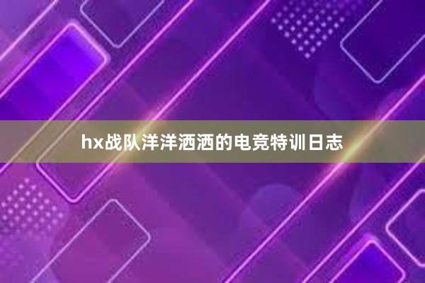 hx战队洋洋洒洒的电竞特训日志