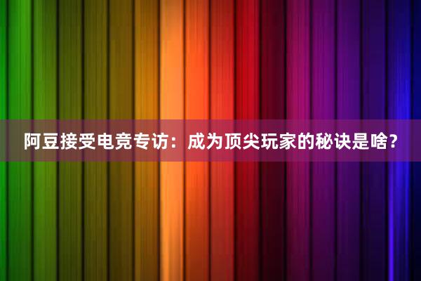 阿豆接受电竞专访：成为顶尖玩家的秘诀是啥？