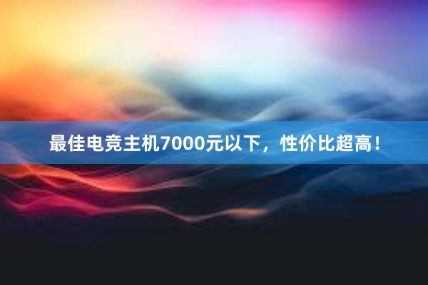 最佳电竞主机7000元以下，性价比超高！