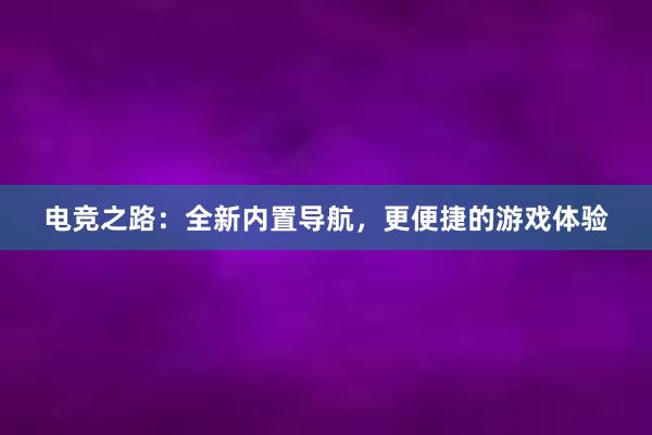 电竞之路：全新内置导航，更便捷的游戏体验