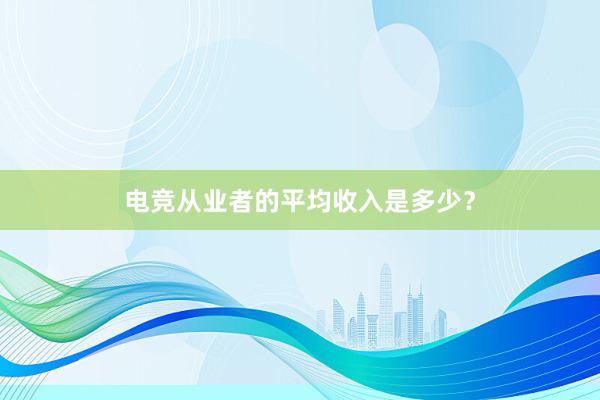 电竞从业者的平均收入是多少？