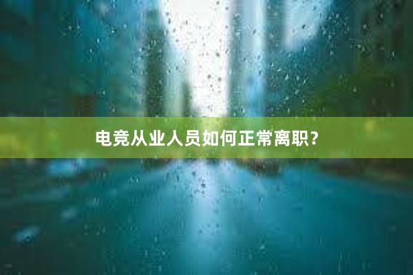 电竞从业人员如何正常离职？