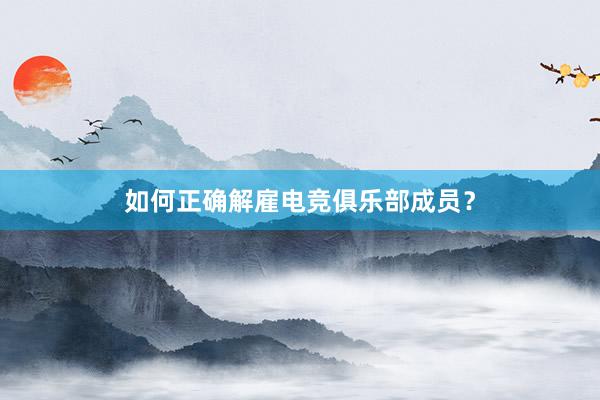 如何正确解雇电竞俱乐部成员？