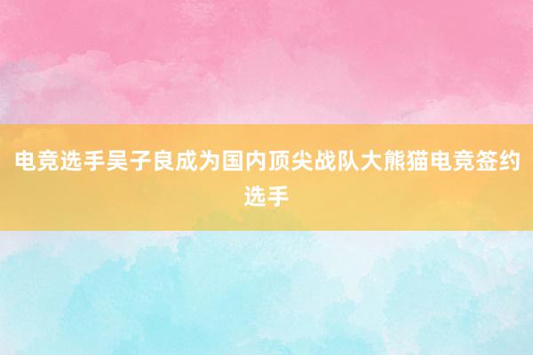 电竞选手吴子良成为国内顶尖战队大熊猫电竞签约选手