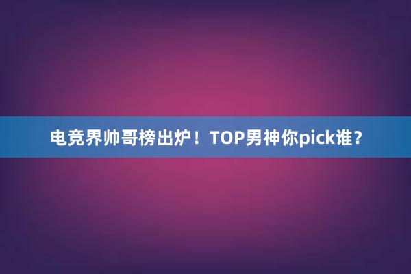 电竞界帅哥榜出炉！TOP男神你pick谁？