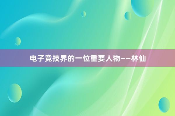 电子竞技界的一位重要人物——林仙