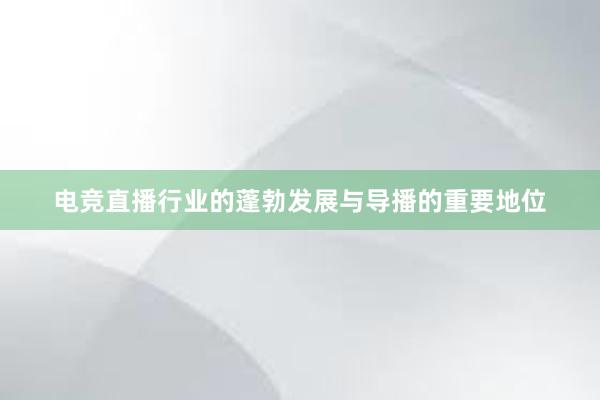 电竞直播行业的蓬勃发展与导播的重要地位