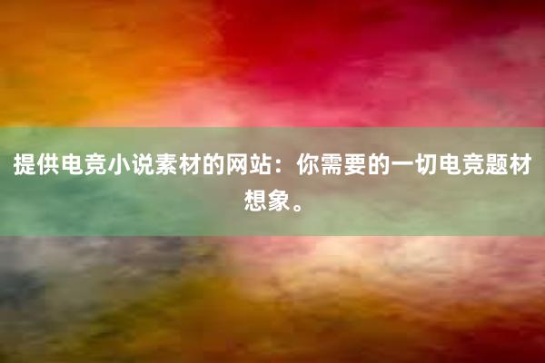 提供电竞小说素材的网站：你需要的一切电竞题材想象。