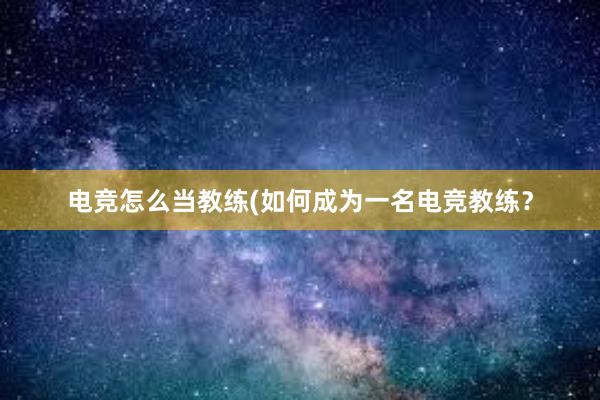 电竞怎么当教练(如何成为一名电竞教练？