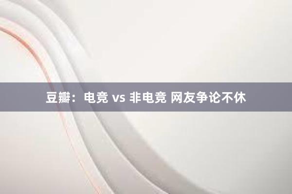 豆瓣：电竞 vs 非电竞 网友争论不休