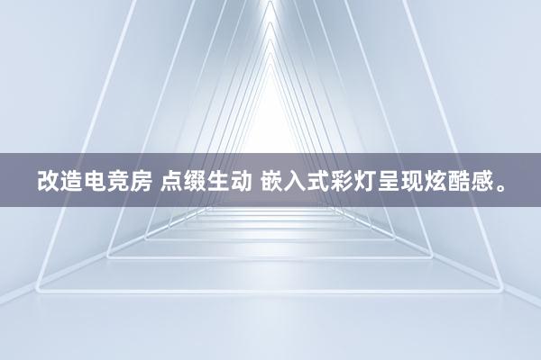 改造电竞房 点缀生动 嵌入式彩灯呈现炫酷感。