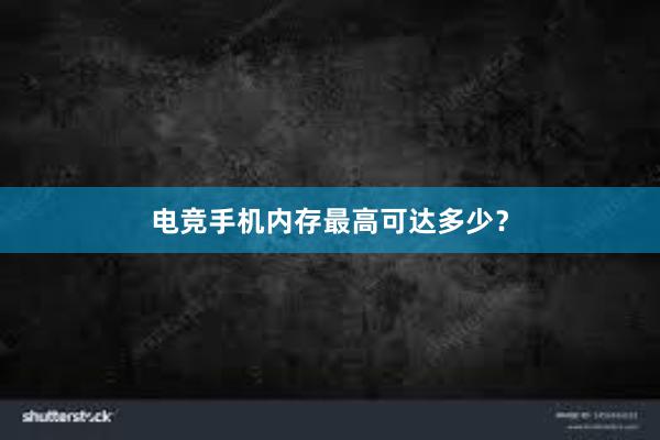 电竞手机内存最高可达多少？