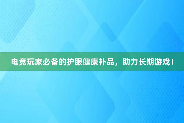 电竞玩家必备的护眼健康补品，助力长期游戏！