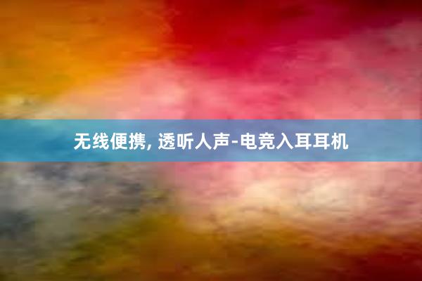 无线便携， 透听人声-电竞入耳耳机