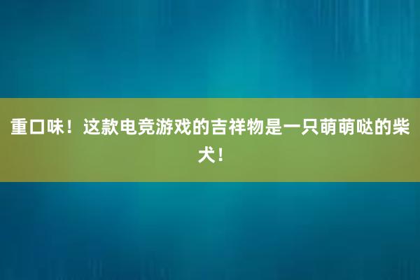 重口味！这款电竞游戏的吉祥物是一只萌萌哒的柴犬！