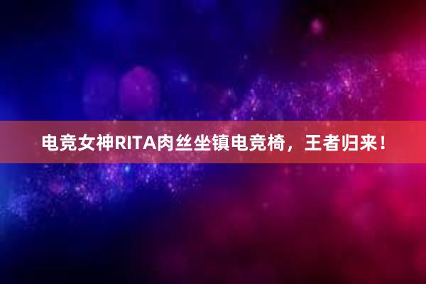 电竞女神RITA肉丝坐镇电竞椅，王者归来！