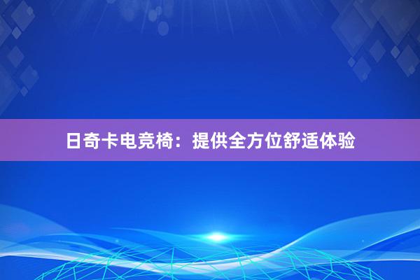 日奇卡电竞椅：提供全方位舒适体验