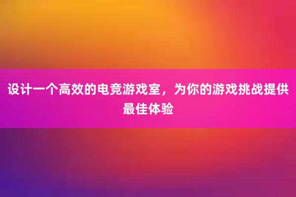 设计一个高效的电竞游戏室，为你的游戏挑战提供最佳体验