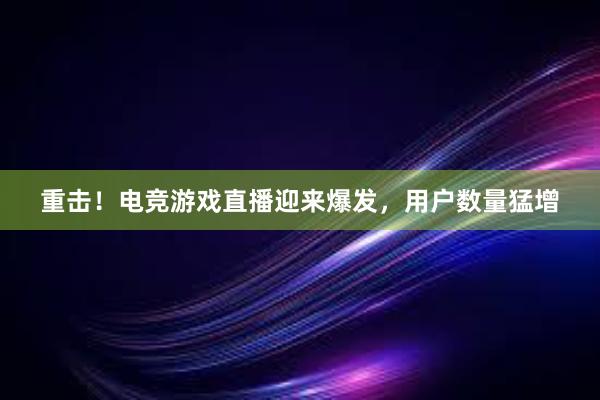 重击！电竞游戏直播迎来爆发，用户数量猛增